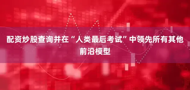 配资炒股查询并在“人类最后考试”中领先所有其他前沿模型