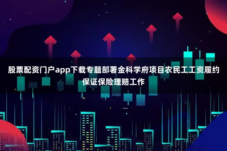 股票配资门户app下载专题部署金科学府项目农民工工资履约保证保险理赔工作