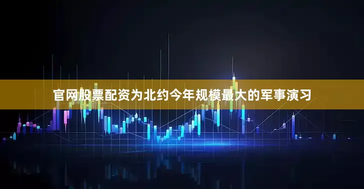官网股票配资为北约今年规模最大的军事演习