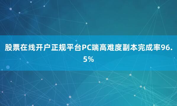 股票在线开户正规平台PC端高难度副本完成率96.5%