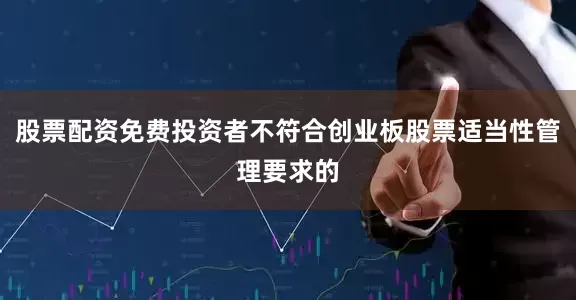 股票配资免费投资者不符合创业板股票适当性管理要求的