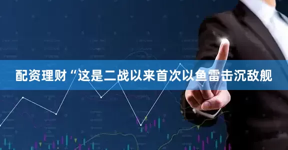 配资理财“这是二战以来首次以鱼雷击沉敌舰